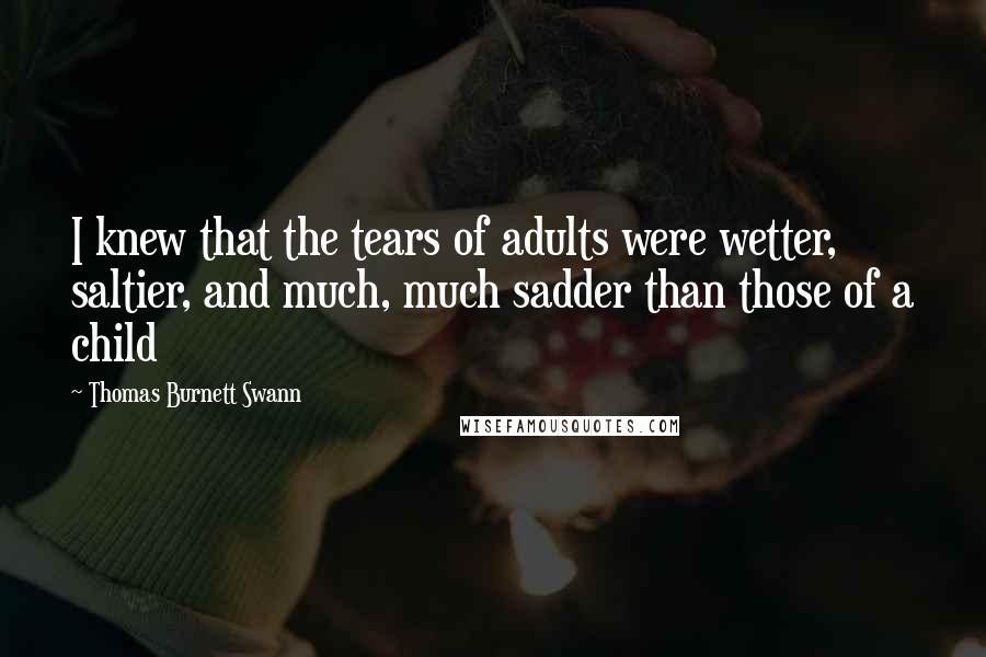 Thomas Burnett Swann Quotes: I knew that the tears of adults were wetter, saltier, and much, much sadder than those of a child