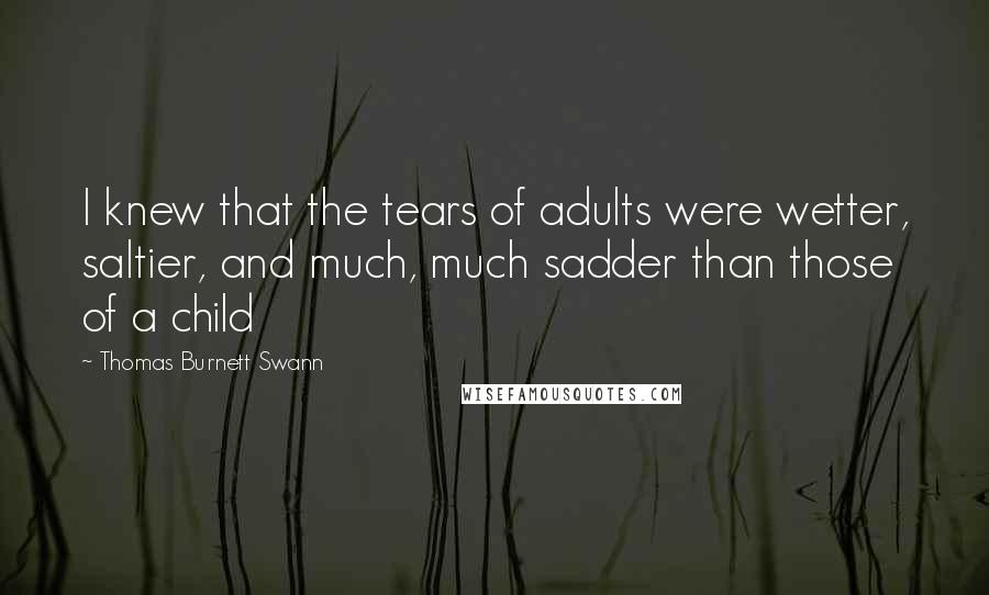 Thomas Burnett Swann Quotes: I knew that the tears of adults were wetter, saltier, and much, much sadder than those of a child