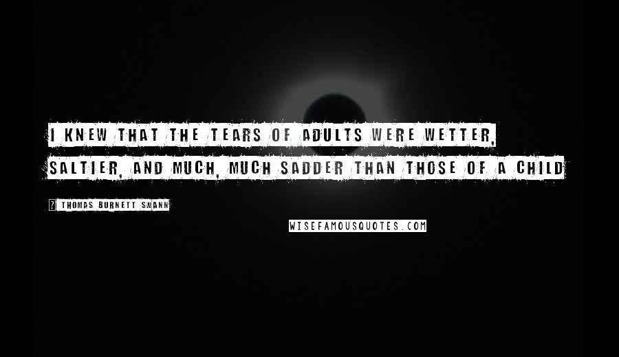 Thomas Burnett Swann Quotes: I knew that the tears of adults were wetter, saltier, and much, much sadder than those of a child