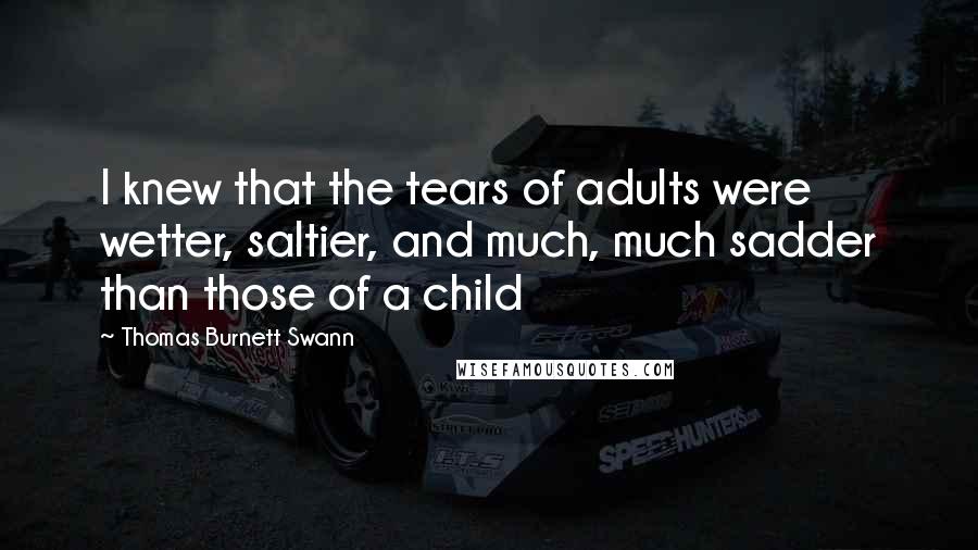 Thomas Burnett Swann Quotes: I knew that the tears of adults were wetter, saltier, and much, much sadder than those of a child