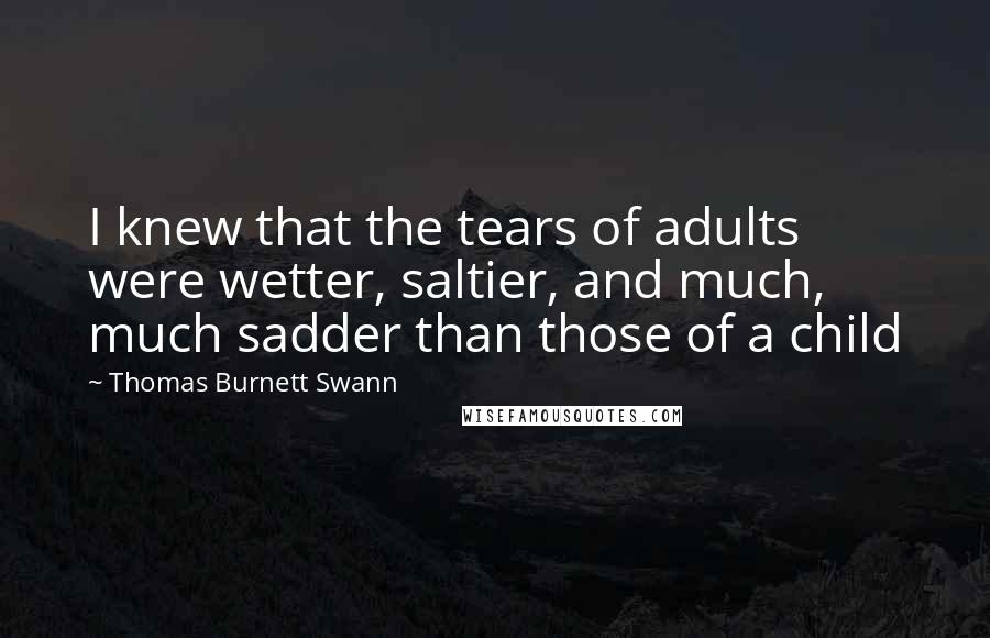 Thomas Burnett Swann Quotes: I knew that the tears of adults were wetter, saltier, and much, much sadder than those of a child