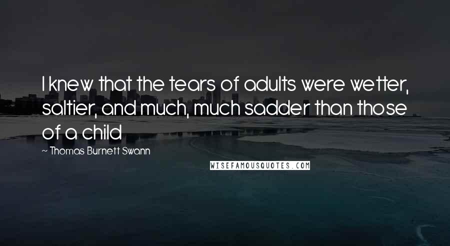 Thomas Burnett Swann Quotes: I knew that the tears of adults were wetter, saltier, and much, much sadder than those of a child