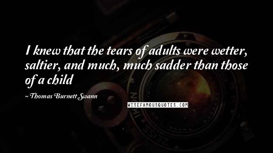 Thomas Burnett Swann Quotes: I knew that the tears of adults were wetter, saltier, and much, much sadder than those of a child