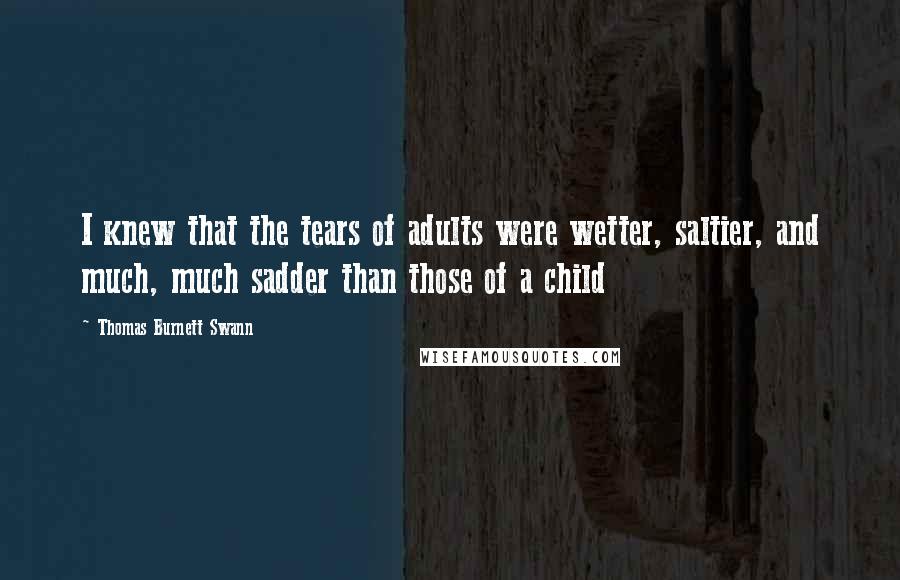 Thomas Burnett Swann Quotes: I knew that the tears of adults were wetter, saltier, and much, much sadder than those of a child