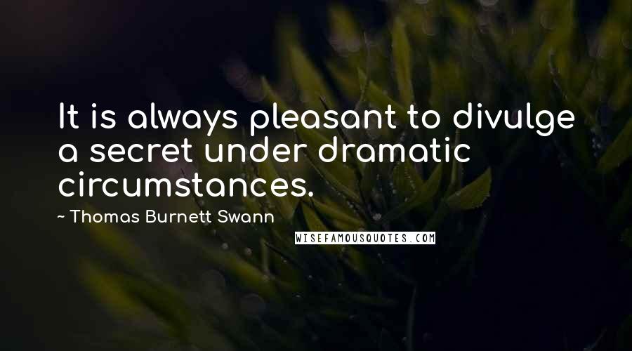 Thomas Burnett Swann Quotes: It is always pleasant to divulge a secret under dramatic circumstances.