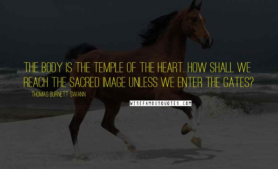 Thomas Burnett Swann Quotes: The body is the temple of the heart. How shall we reach the sacred image unless we enter the gates?