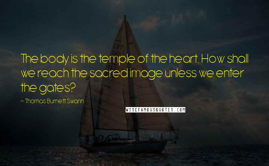 Thomas Burnett Swann Quotes: The body is the temple of the heart. How shall we reach the sacred image unless we enter the gates?