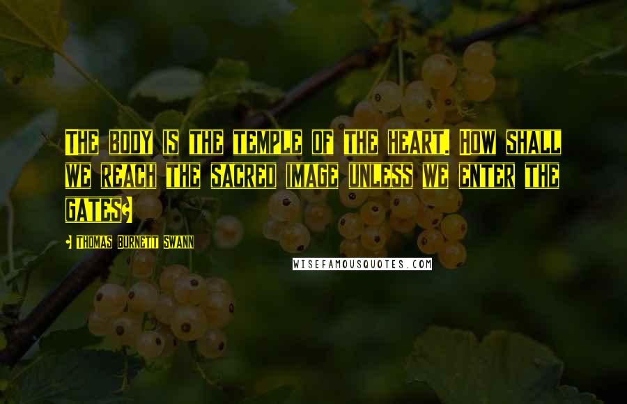 Thomas Burnett Swann Quotes: The body is the temple of the heart. How shall we reach the sacred image unless we enter the gates?