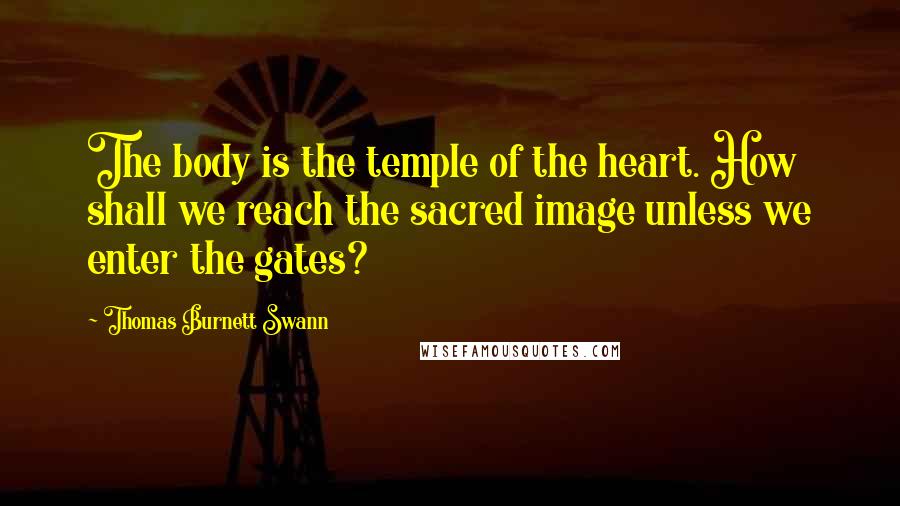 Thomas Burnett Swann Quotes: The body is the temple of the heart. How shall we reach the sacred image unless we enter the gates?