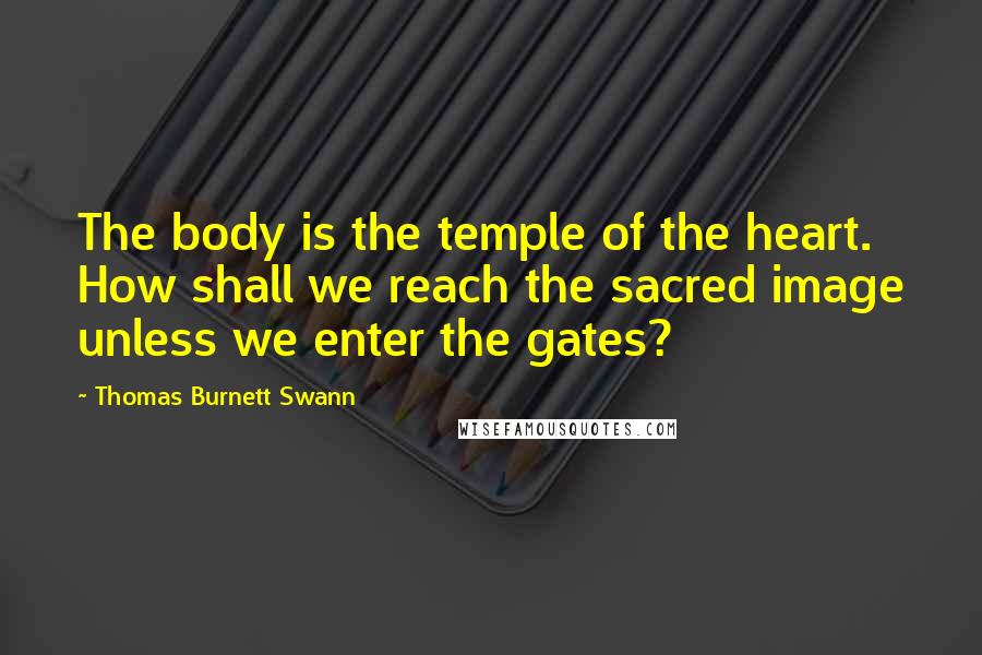 Thomas Burnett Swann Quotes: The body is the temple of the heart. How shall we reach the sacred image unless we enter the gates?