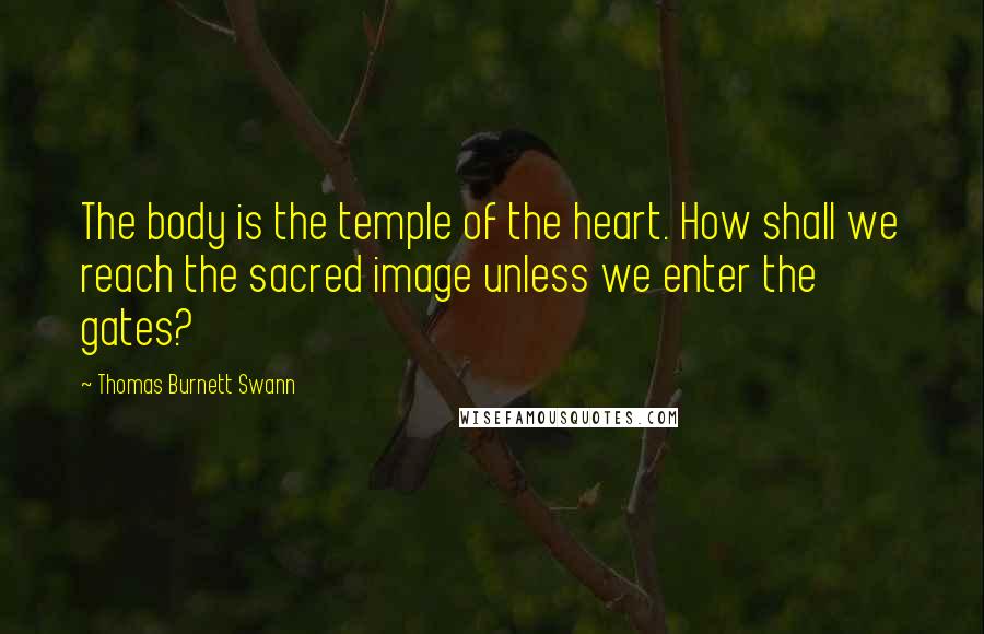 Thomas Burnett Swann Quotes: The body is the temple of the heart. How shall we reach the sacred image unless we enter the gates?