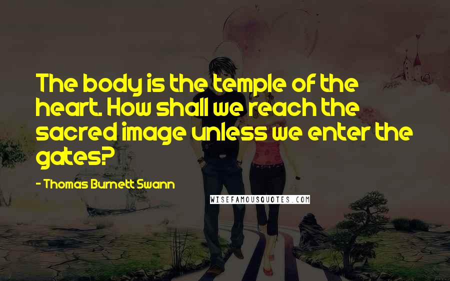 Thomas Burnett Swann Quotes: The body is the temple of the heart. How shall we reach the sacred image unless we enter the gates?