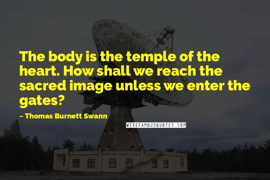 Thomas Burnett Swann Quotes: The body is the temple of the heart. How shall we reach the sacred image unless we enter the gates?