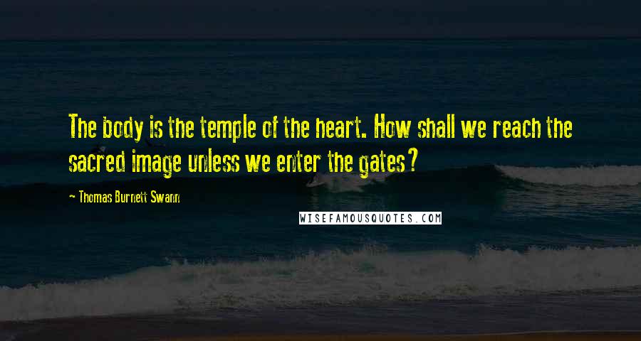 Thomas Burnett Swann Quotes: The body is the temple of the heart. How shall we reach the sacred image unless we enter the gates?