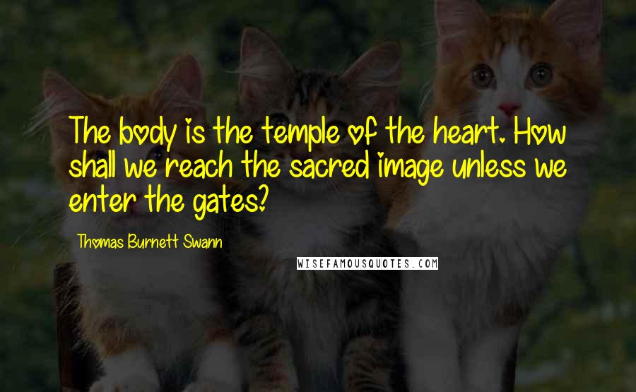 Thomas Burnett Swann Quotes: The body is the temple of the heart. How shall we reach the sacred image unless we enter the gates?