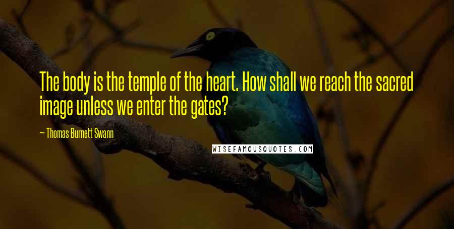 Thomas Burnett Swann Quotes: The body is the temple of the heart. How shall we reach the sacred image unless we enter the gates?