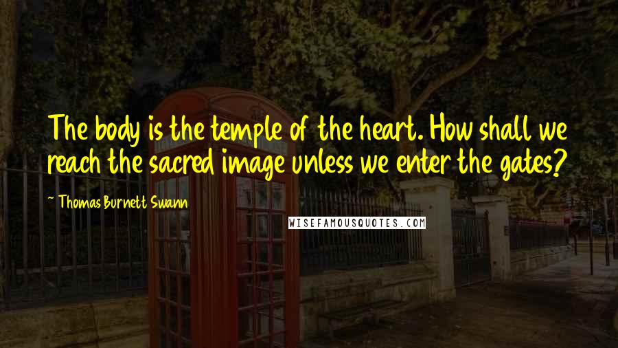 Thomas Burnett Swann Quotes: The body is the temple of the heart. How shall we reach the sacred image unless we enter the gates?