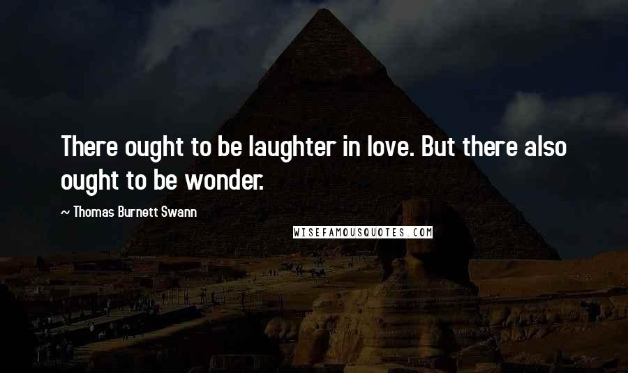 Thomas Burnett Swann Quotes: There ought to be laughter in love. But there also ought to be wonder.