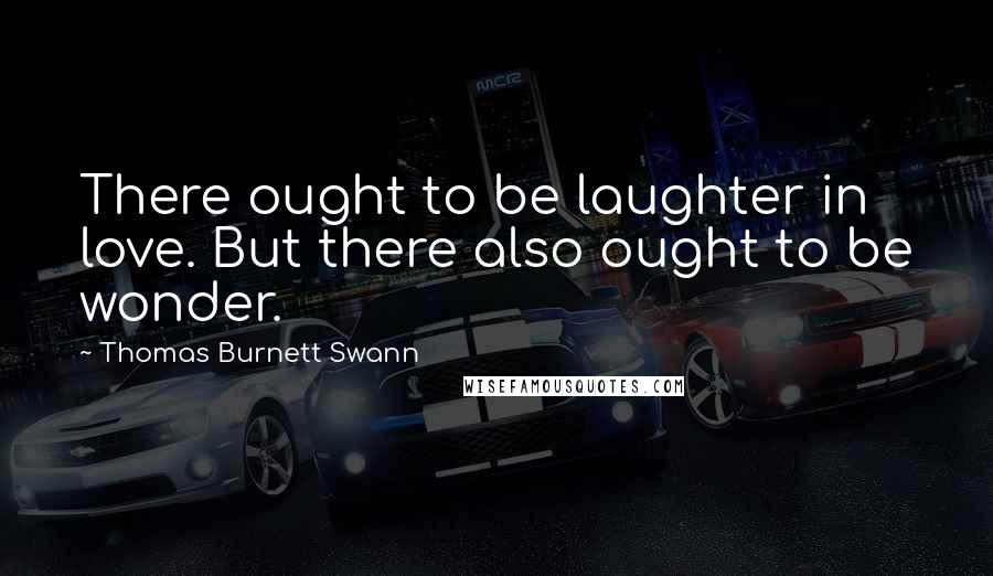Thomas Burnett Swann Quotes: There ought to be laughter in love. But there also ought to be wonder.