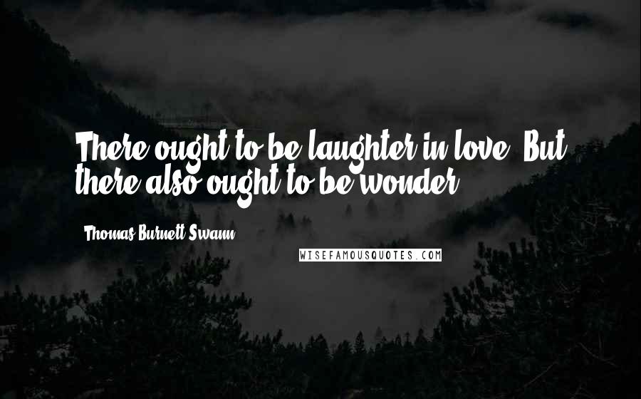 Thomas Burnett Swann Quotes: There ought to be laughter in love. But there also ought to be wonder.