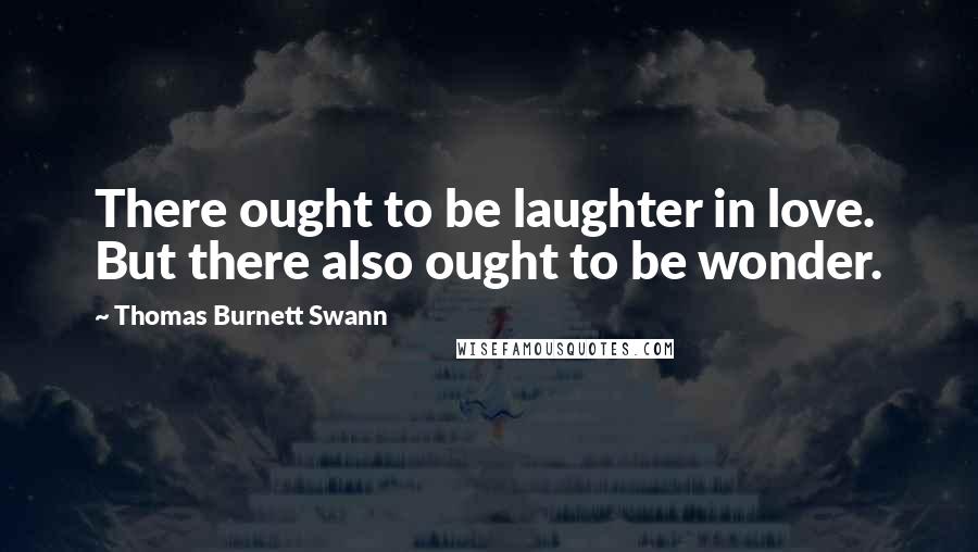 Thomas Burnett Swann Quotes: There ought to be laughter in love. But there also ought to be wonder.
