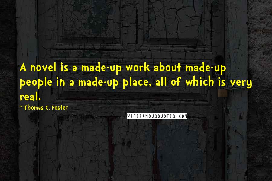 Thomas C. Foster Quotes: A novel is a made-up work about made-up people in a made-up place, all of which is very real.