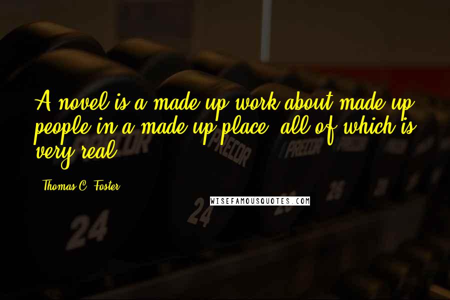 Thomas C. Foster Quotes: A novel is a made-up work about made-up people in a made-up place, all of which is very real.