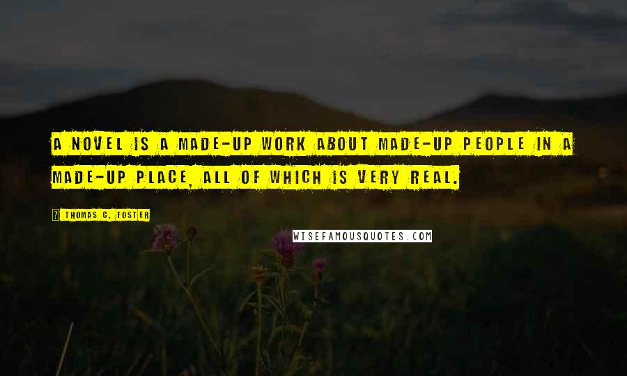 Thomas C. Foster Quotes: A novel is a made-up work about made-up people in a made-up place, all of which is very real.