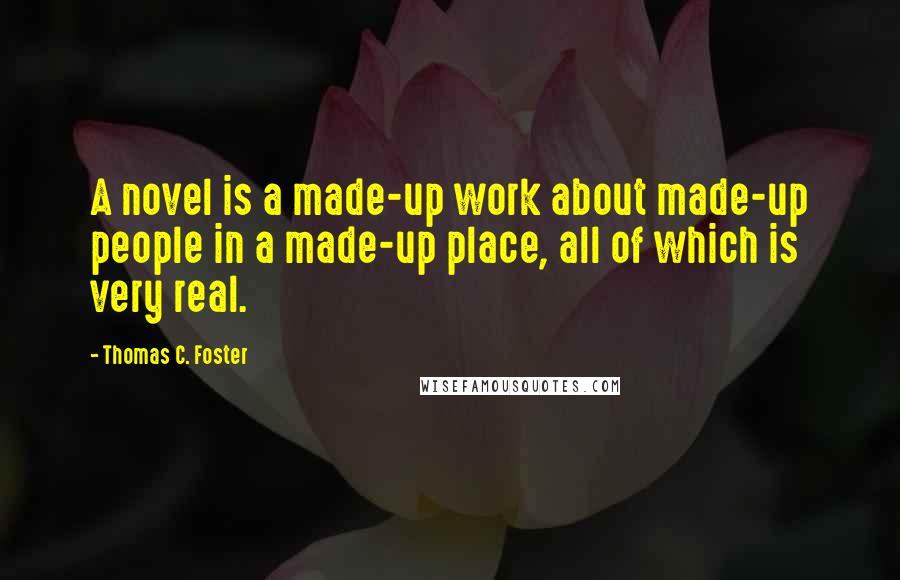 Thomas C. Foster Quotes: A novel is a made-up work about made-up people in a made-up place, all of which is very real.