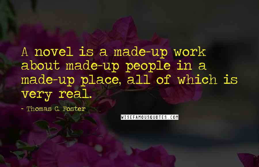 Thomas C. Foster Quotes: A novel is a made-up work about made-up people in a made-up place, all of which is very real.