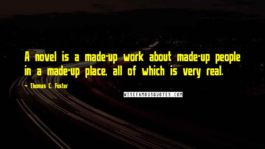 Thomas C. Foster Quotes: A novel is a made-up work about made-up people in a made-up place, all of which is very real.