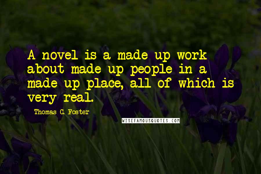 Thomas C. Foster Quotes: A novel is a made-up work about made-up people in a made-up place, all of which is very real.
