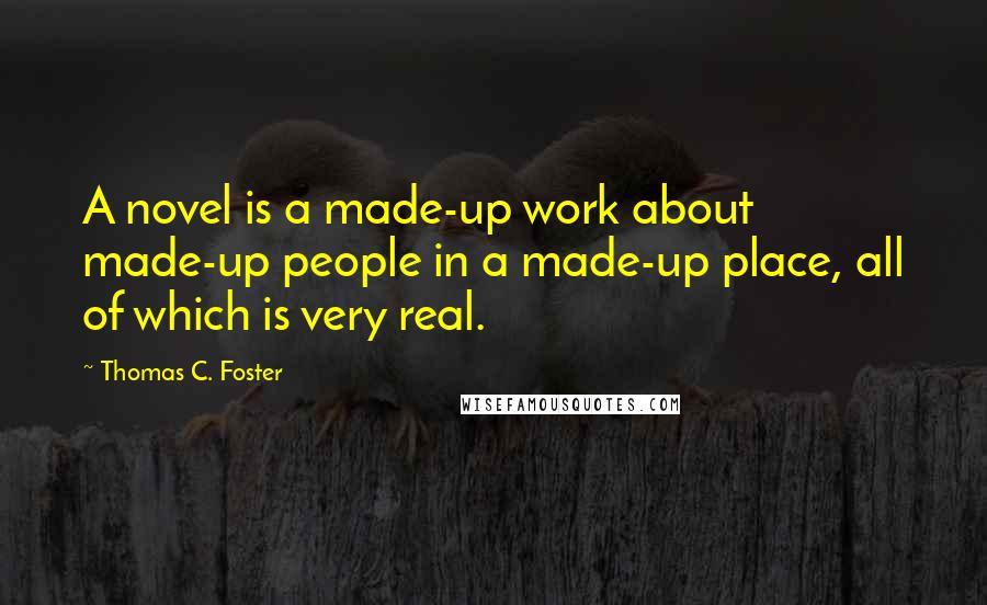 Thomas C. Foster Quotes: A novel is a made-up work about made-up people in a made-up place, all of which is very real.