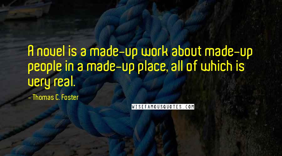 Thomas C. Foster Quotes: A novel is a made-up work about made-up people in a made-up place, all of which is very real.