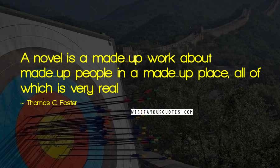 Thomas C. Foster Quotes: A novel is a made-up work about made-up people in a made-up place, all of which is very real.