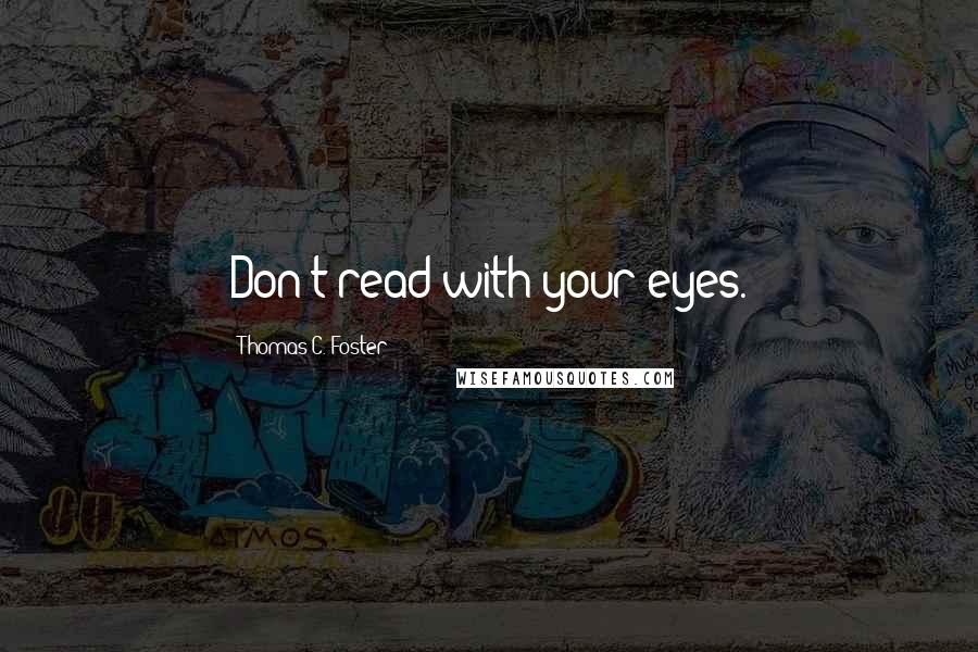 Thomas C. Foster Quotes: Don't read with your eyes.