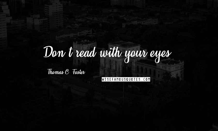 Thomas C. Foster Quotes: Don't read with your eyes.