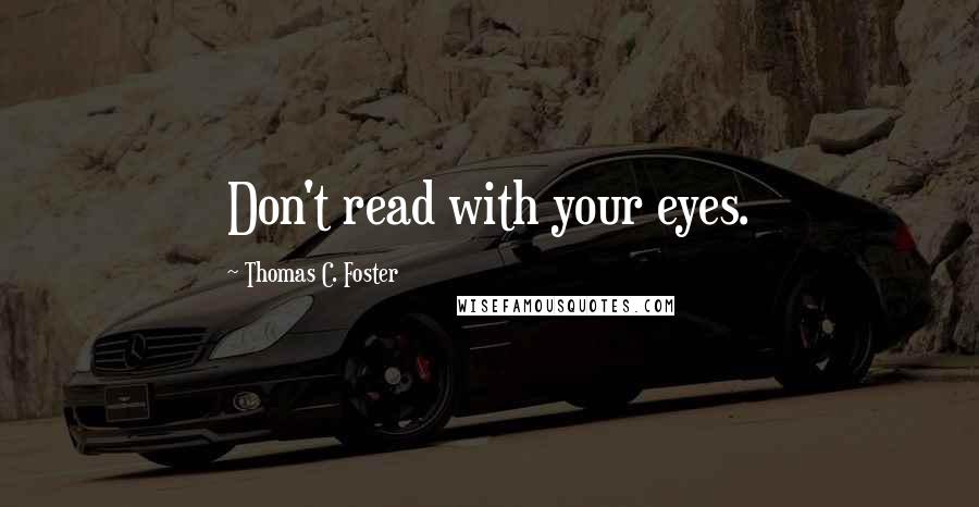 Thomas C. Foster Quotes: Don't read with your eyes.