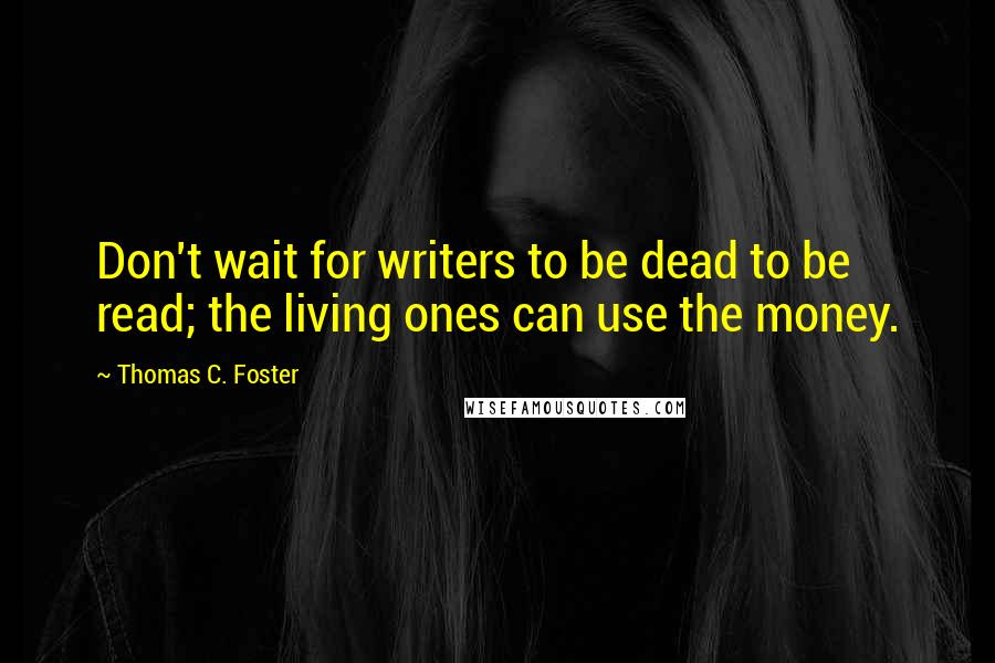 Thomas C. Foster Quotes: Don't wait for writers to be dead to be read; the living ones can use the money.