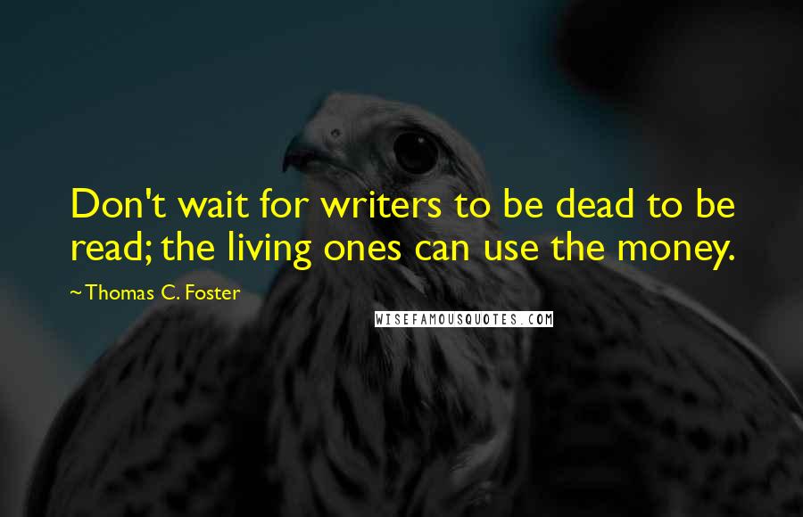 Thomas C. Foster Quotes: Don't wait for writers to be dead to be read; the living ones can use the money.