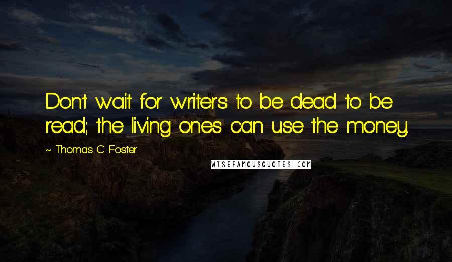 Thomas C. Foster Quotes: Don't wait for writers to be dead to be read; the living ones can use the money.