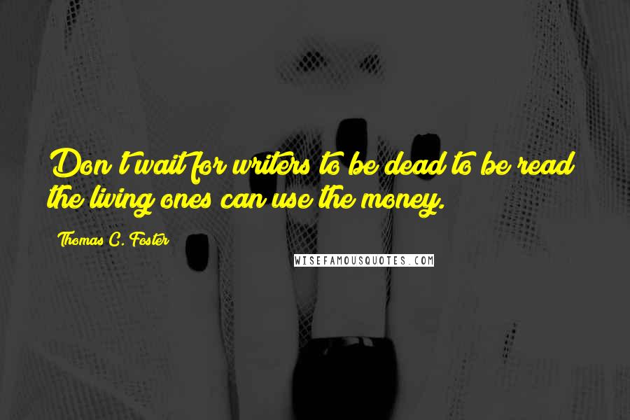 Thomas C. Foster Quotes: Don't wait for writers to be dead to be read; the living ones can use the money.