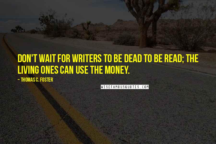 Thomas C. Foster Quotes: Don't wait for writers to be dead to be read; the living ones can use the money.