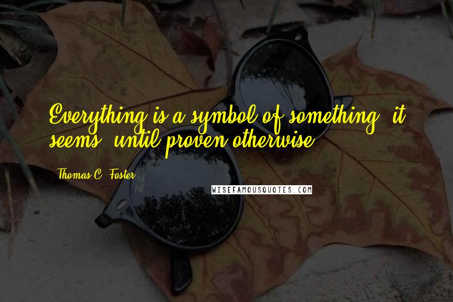 Thomas C. Foster Quotes: Everything is a symbol of something, it seems, until proven otherwise.