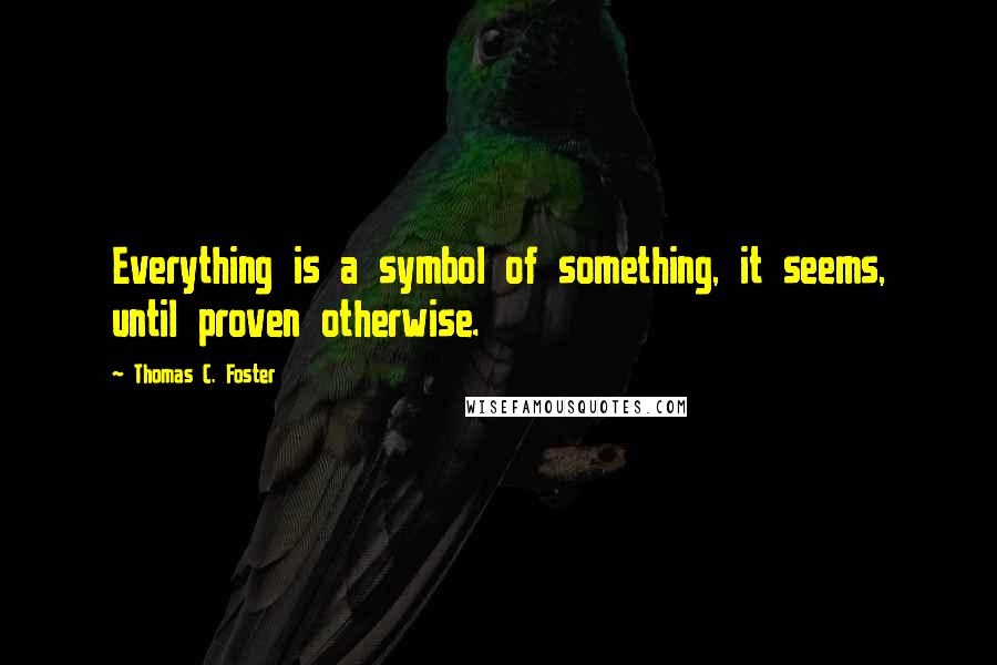 Thomas C. Foster Quotes: Everything is a symbol of something, it seems, until proven otherwise.