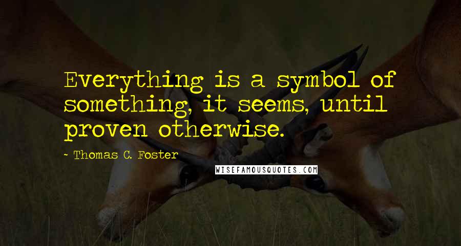 Thomas C. Foster Quotes: Everything is a symbol of something, it seems, until proven otherwise.