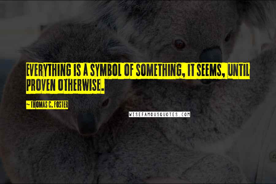 Thomas C. Foster Quotes: Everything is a symbol of something, it seems, until proven otherwise.