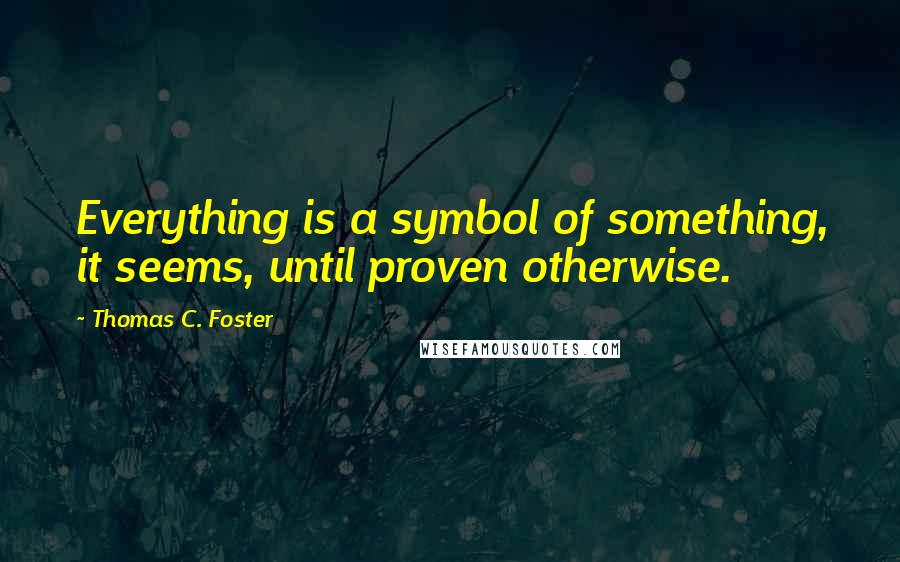 Thomas C. Foster Quotes: Everything is a symbol of something, it seems, until proven otherwise.