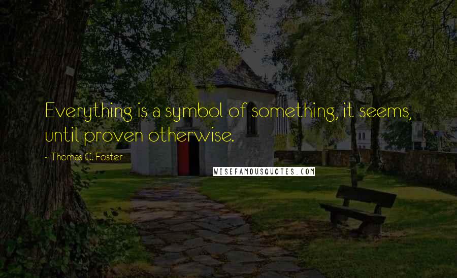 Thomas C. Foster Quotes: Everything is a symbol of something, it seems, until proven otherwise.