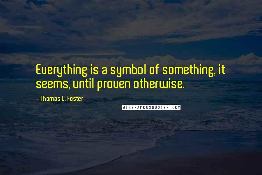 Thomas C. Foster Quotes: Everything is a symbol of something, it seems, until proven otherwise.